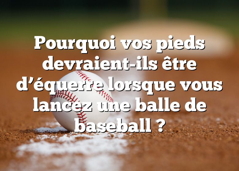 Pourquoi vos pieds devraient-ils être d’équerre lorsque vous lancez une balle de baseball ?